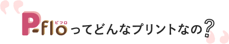 P-floってどんなプリントなの？