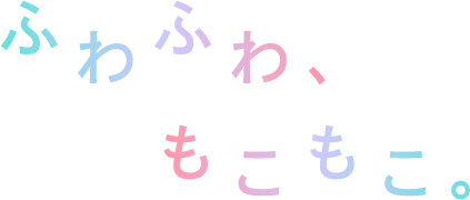 ふわふわ、もこもこ。