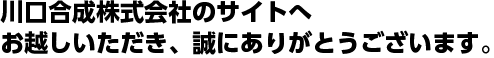 川口合成株式会社のサイトへお越しいただき、誠にありがとうございます。